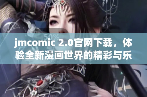 jmcomic 2.0官网下载，体验全新漫画世界的精彩与乐趣