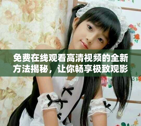 免费在线观看高清视频的全新方法揭秘，让你畅享极致观影体验