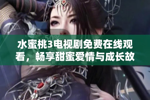 水蜜桃3电视剧免费在线观看，畅享甜蜜爱情与成长故事