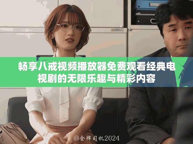 畅享八戒视频播放器免费观看经典电视剧的无限乐趣与精彩内容