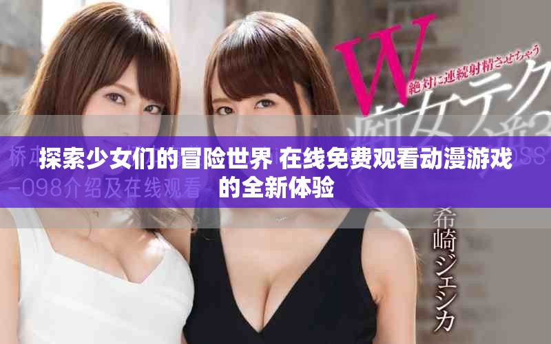 探索少女们的冒险世界 在线免费观看动漫游戏的全新体验