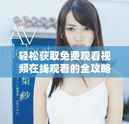 轻松获取免费观看视频在线观看的全攻略与技巧分享