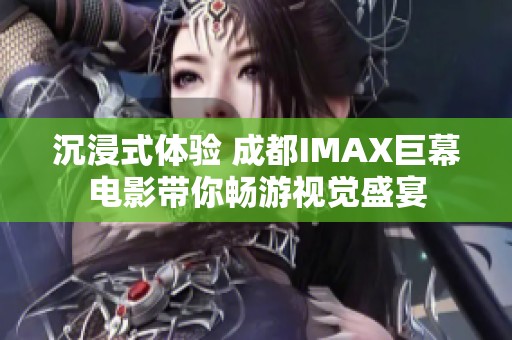 沉浸式体验 成都IMAX巨幕电影带你畅游视觉盛宴