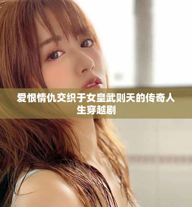 爱恨情仇交织于女皇武则天的传奇人生穿越剧