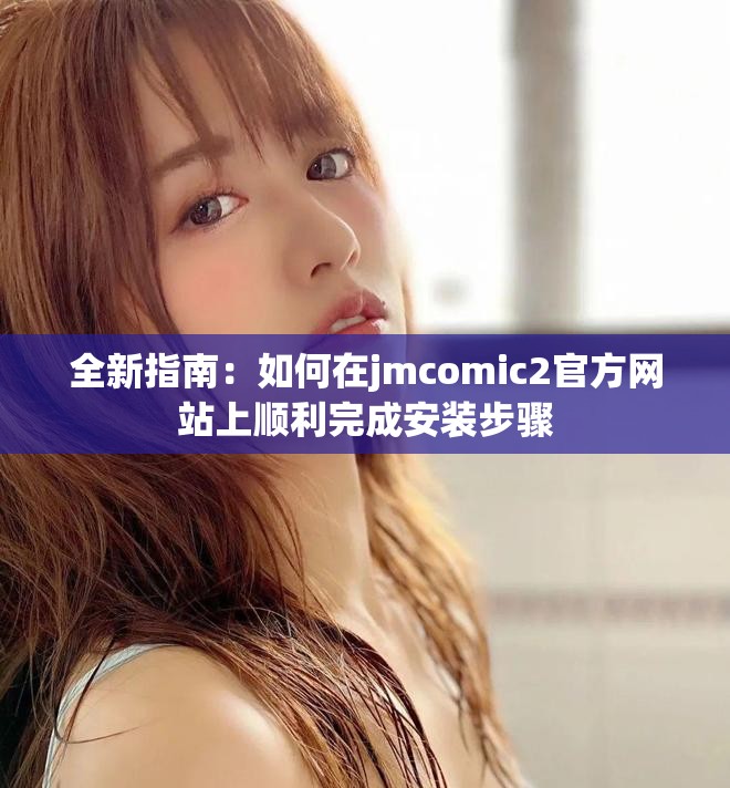 全新指南：如何在jmcomic2官方网站上顺利完成安装步骤