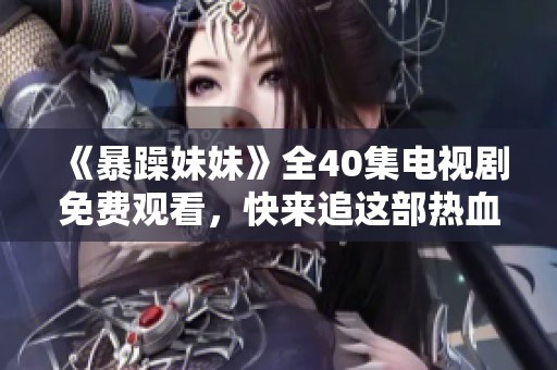 《暴躁妹妹》全40集电视剧免费观看，快来追这部热血青春剧！