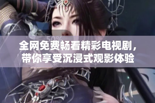 全网免费畅看精彩电视剧，带你享受沉浸式观影体验