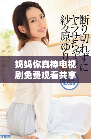 妈妈你真棒电视剧免费观看共享温暖亲情故事的奇妙旅程