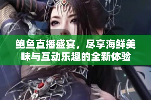 鲍鱼直播盛宴，尽享海鲜美味与互动乐趣的全新体验