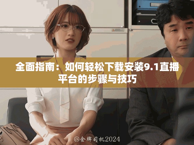 全面指南：如何轻松下载安装9.1直播平台的步骤与技巧