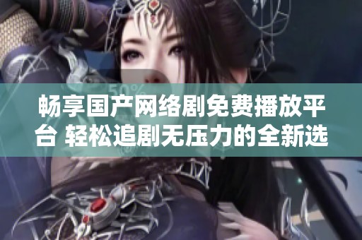 畅享国产网络剧免费播放平台 轻松追剧无压力的全新选择