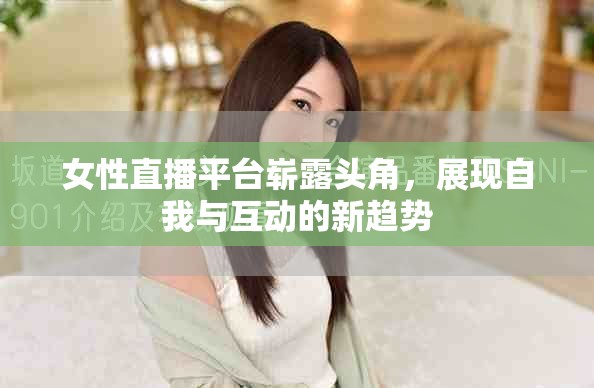 女性直播平台崭露头角，展现自我与互动的新趋势