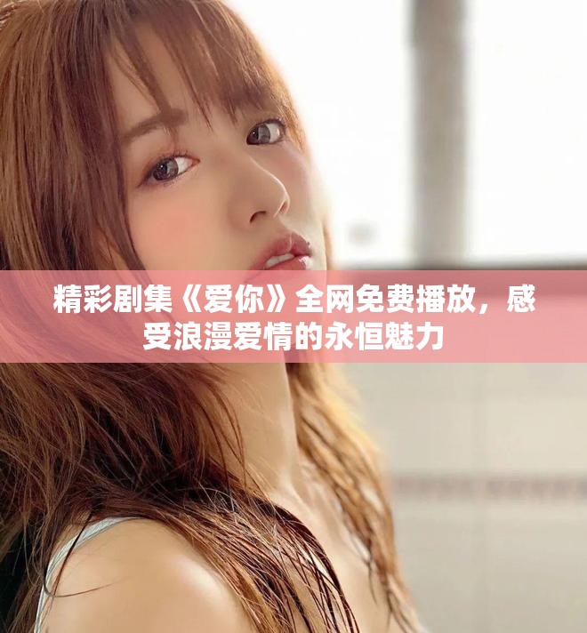 精彩剧集《爱你》全网免费播放，感受浪漫爱情的永恒魅力