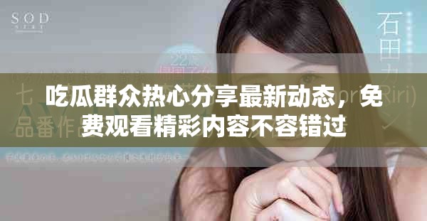 吃瓜群众热心分享最新动态，免费观看精彩内容不容错过