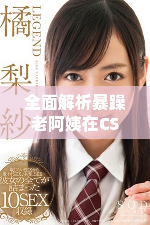 全面解析暴躁老阿姨在CSGO中的超高技能推荐与实用技巧