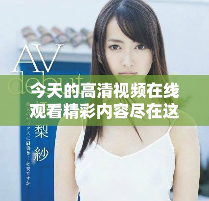 今天的高清视频在线观看精彩内容尽在这里，快来观看吧