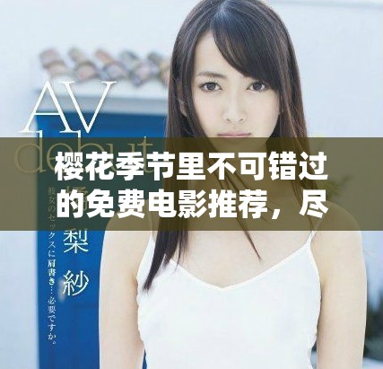 樱花季节里不可错过的免费电影推荐，尽在西瓜平台尽情观看！