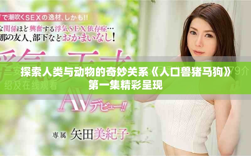探索人类与动物的奇妙关系《人口兽猪马狗》第一集精彩呈现