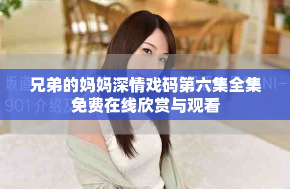 兄弟的妈妈深情戏码第六集全集免费在线欣赏与观看