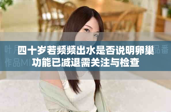 四十岁若频频出水是否说明卵巢功能已减退需关注与检查