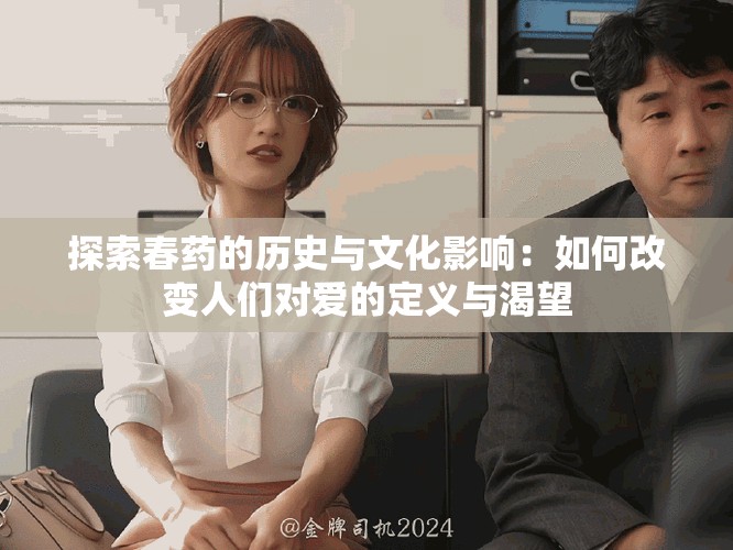 探索春药的历史与文化影响：如何改变人们对爱的定义与渴望