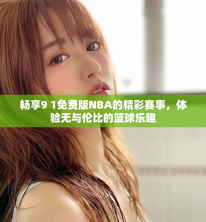 畅享9 1免费版NBA的精彩赛事，体验无与伦比的篮球乐趣