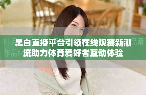 黑白直播平台引领在线观赛新潮流助力体育爱好者互动体验