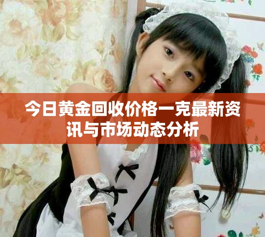 今日黄金回收价格一克最新资讯与市场动态分析