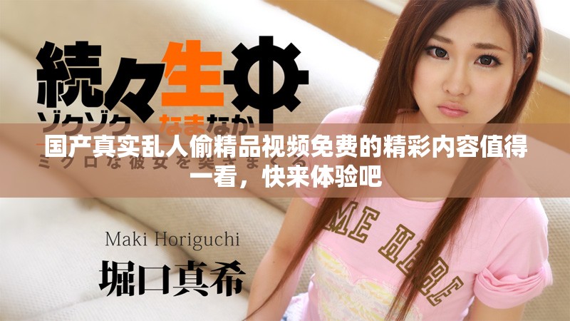 国产真实乱人偷精品视频免费的精彩内容值得一看，快来体验吧