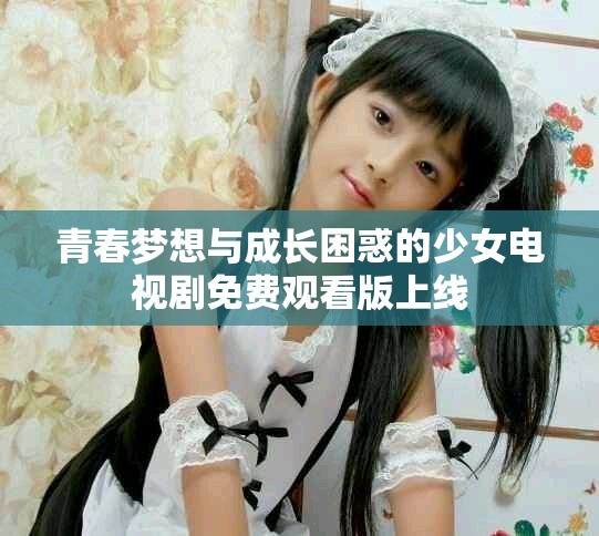 青春梦想与成长困惑的少女电视剧免费观看版上线
