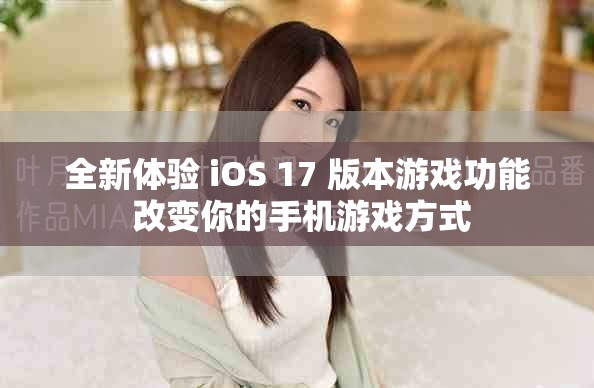 全新体验 iOS 17 版本游戏功能 改变你的手机游戏方式