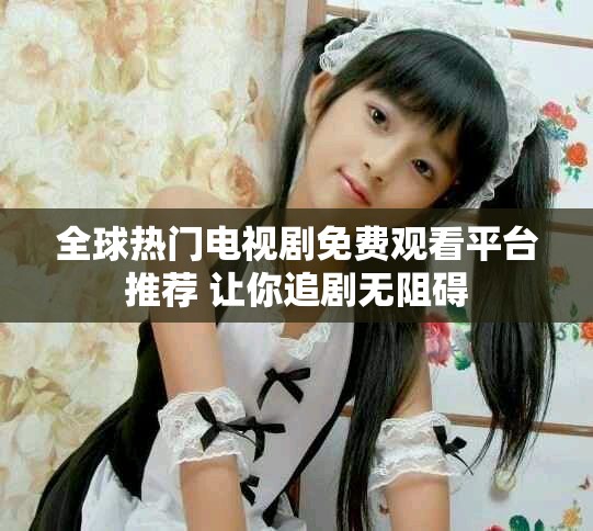 全球热门电视剧免费观看平台推荐 让你追剧无阻碍