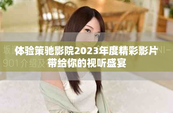 体验策驰影院2023年度精彩影片带给你的视听盛宴