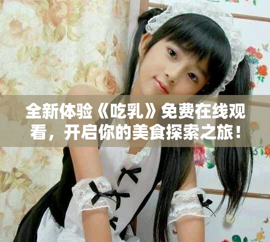 全新体验《吃乳》免费在线观看，开启你的美食探索之旅！
