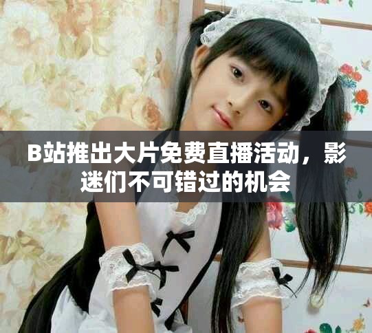 B站推出大片免费直播活动，影迷们不可错过的机会