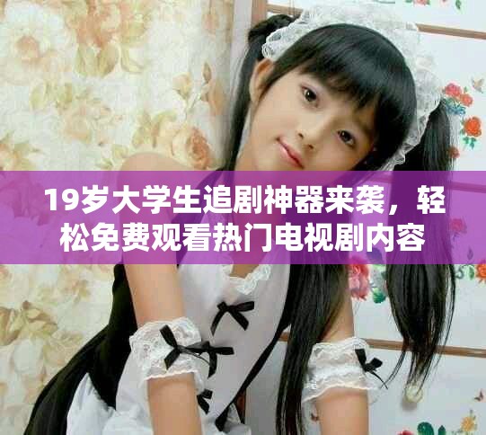 19岁大学生追剧神器来袭，轻松免费观看热门电视剧内容