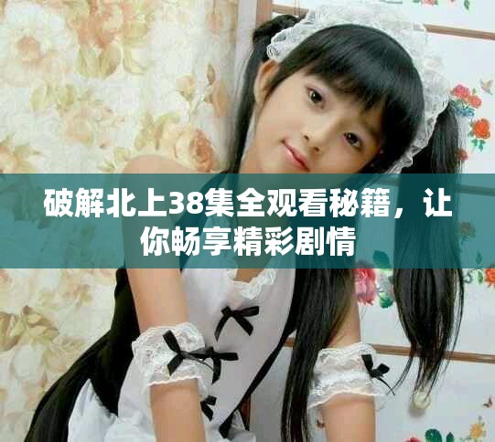 破解北上38集全观看秘籍，让你畅享精彩剧情
