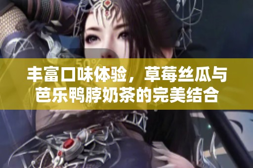 丰富口味体验，草莓丝瓜与芭乐鸭脖奶茶的完美结合