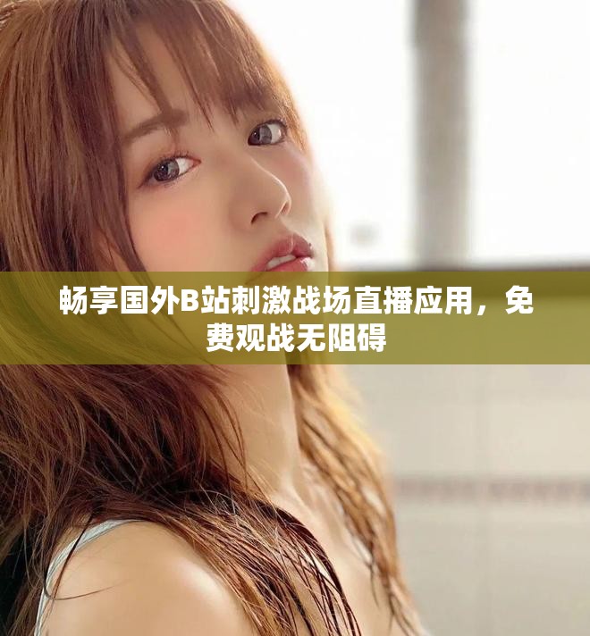 畅享国外B站刺激战场直播应用，免费观战无阻碍