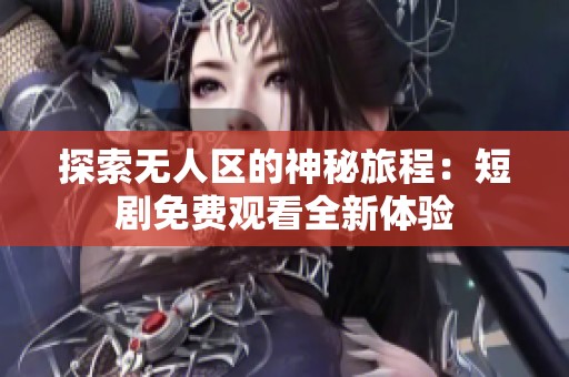 探索无人区的神秘旅程：短剧免费观看全新体验