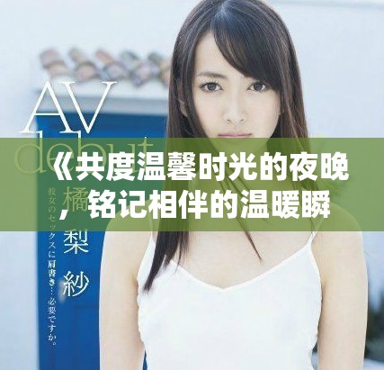 《共度温馨时光的夜晚，铭记相伴的温暖瞬间》