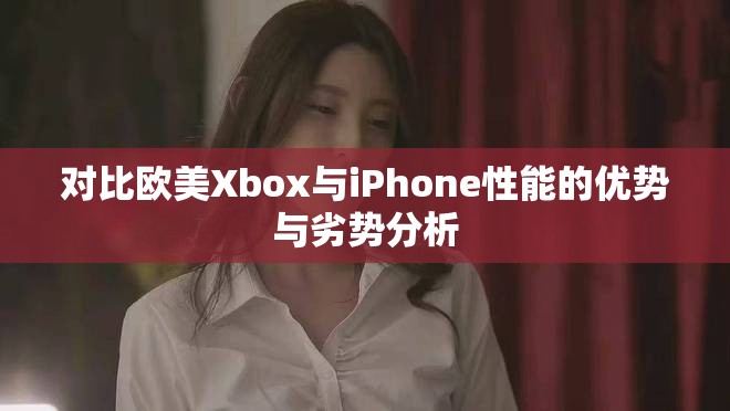 对比欧美Xbox与iPhone性能的优势与劣势分析