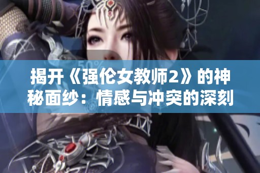 揭开《强伦女教师2》的神秘面纱：情感与冲突的深刻探讨