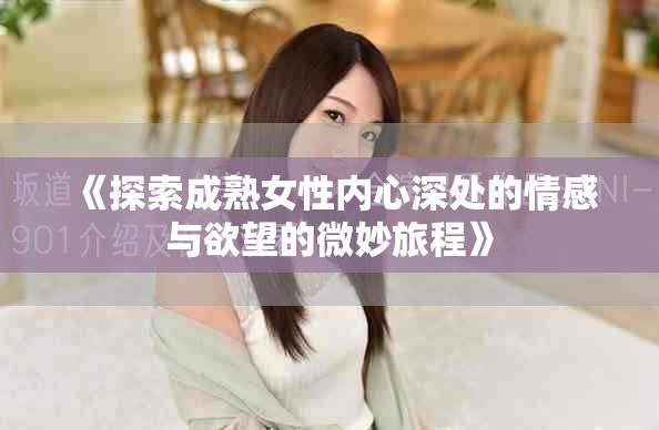 《探索成熟女性内心深处的情感与欲望的微妙旅程》