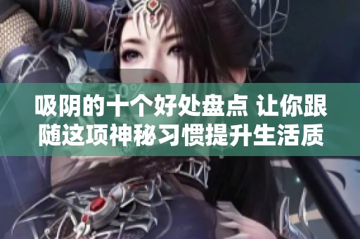 吸阴的十个好处盘点 让你跟随这项神秘习惯提升生活质量