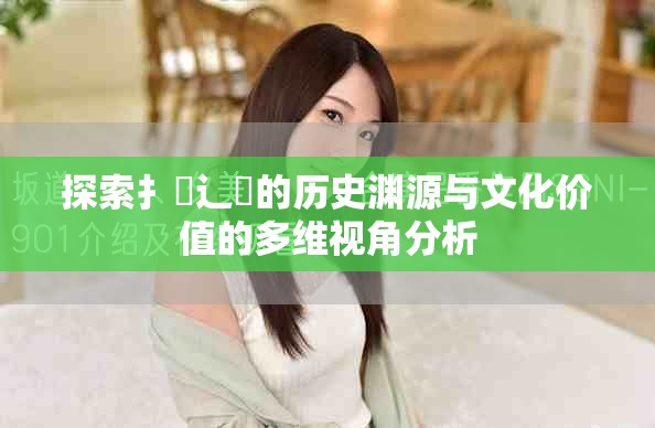 探索扌喿辶畐的历史渊源与文化价值的多维视角分析