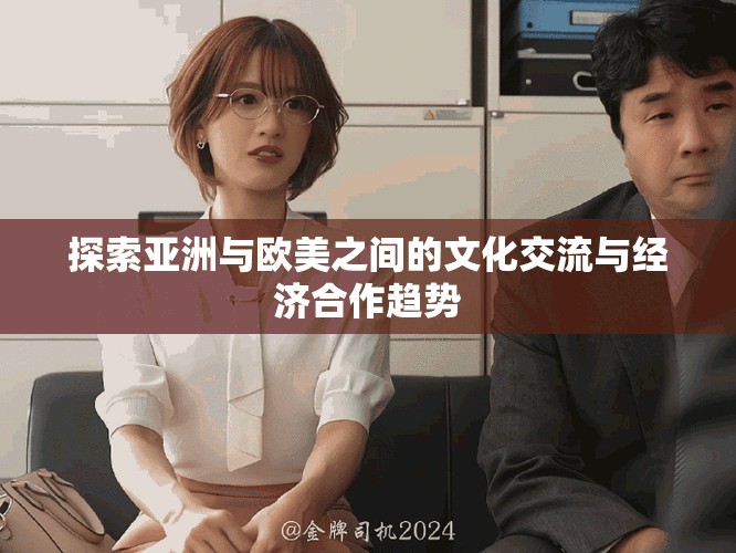 探索亚洲与欧美之间的文化交流与经济合作趋势