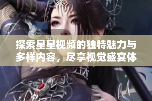 探索星星视频的独特魅力与多样内容，尽享视觉盛宴体验