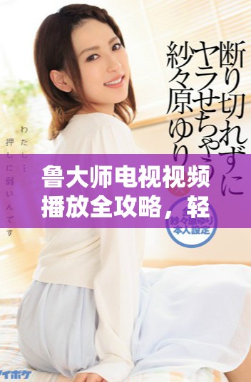 鲁大师电视视频播放全攻略，轻松享受精彩观影体验