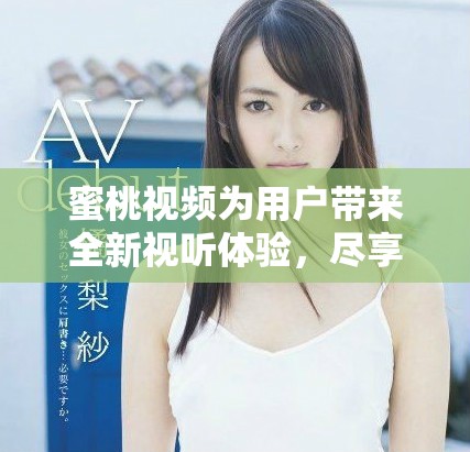 蜜桃视频为用户带来全新视听体验，尽享精彩内容的乐趣